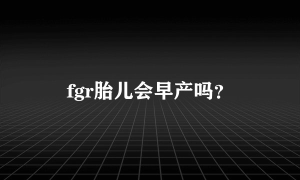 fgr胎儿会早产吗？