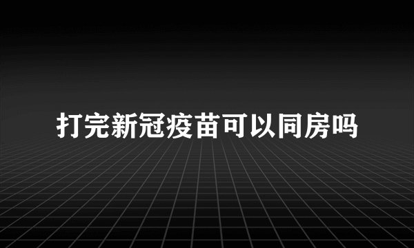 打完新冠疫苗可以同房吗