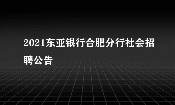 2021东亚银行合肥分行社会招聘公告