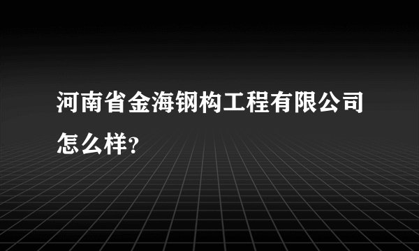 河南省金海钢构工程有限公司怎么样？