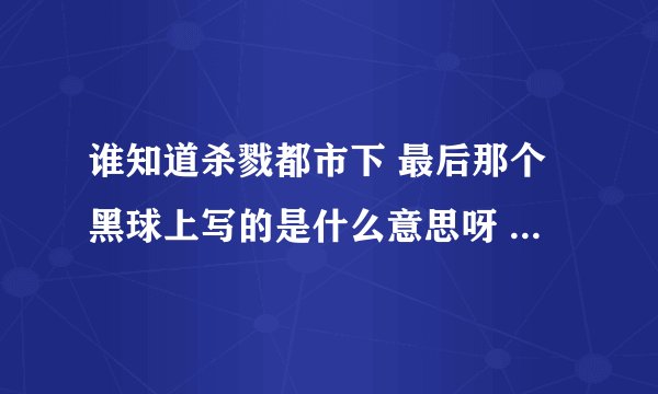 谁知道杀戮都市下 最后那个黑球上写的是什么意思呀 没有翻译啊