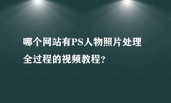 哪个网站有PS人物照片处理全过程的视频教程？