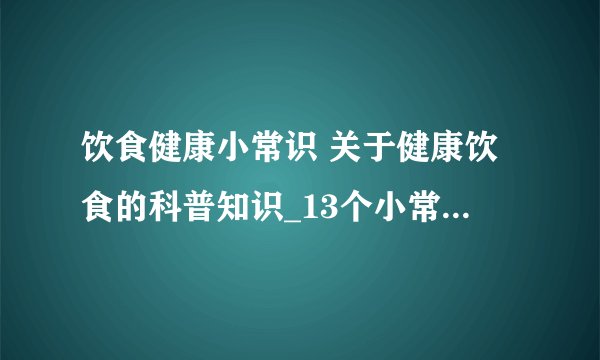 饮食健康小常识 关于健康饮食的科普知识_13个小常识有益身体健康