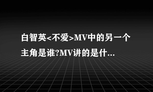 白智英<不爱>MV中的另一个主角是谁?MV讲的是什么故事啊?