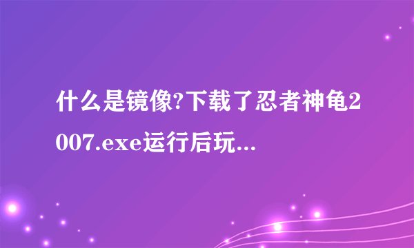 什么是镜像?下载了忍者神龟2007.exe运行后玩不了，没反应