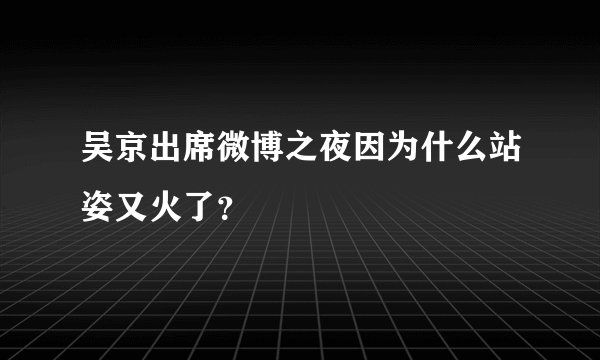 吴京出席微博之夜因为什么站姿又火了？