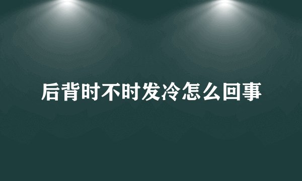 后背时不时发冷怎么回事