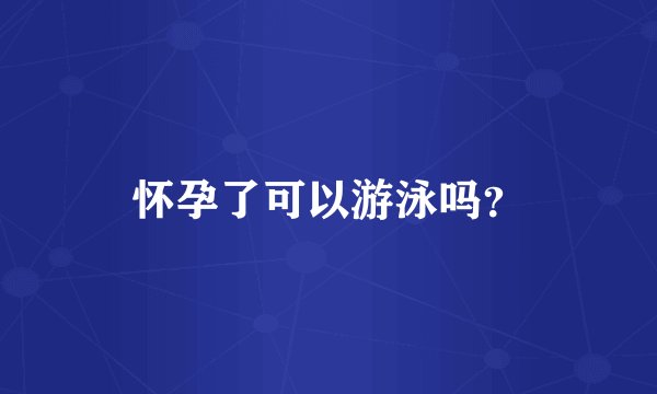 怀孕了可以游泳吗？