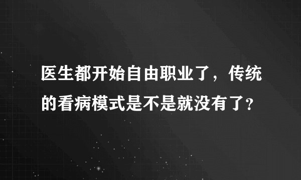 医生都开始自由职业了，传统的看病模式是不是就没有了？