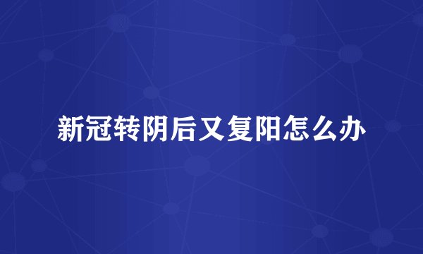 新冠转阴后又复阳怎么办