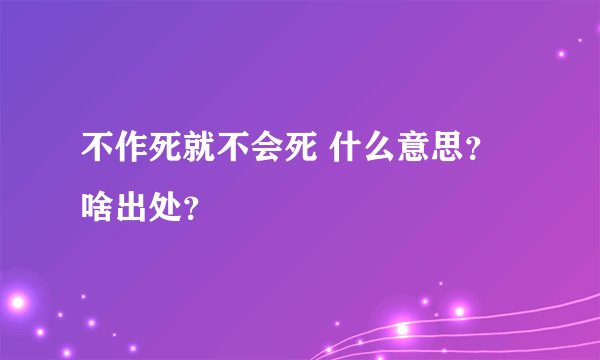 不作死就不会死 什么意思？啥出处？