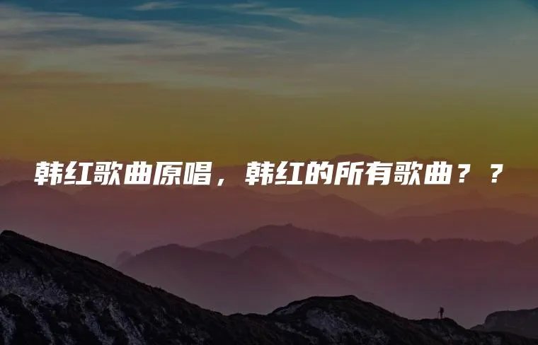 韩红歌曲原唱，韩红的所有歌曲？？