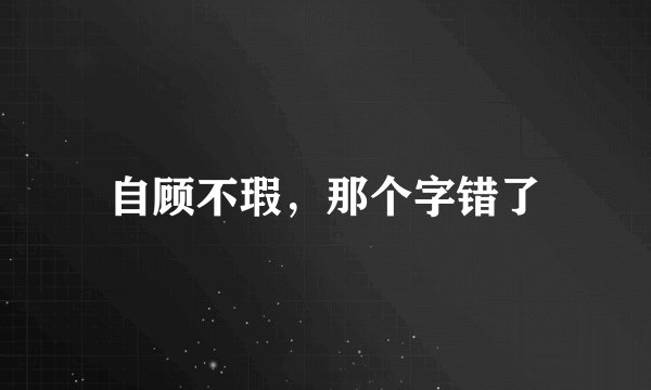 自顾不瑕，那个字错了