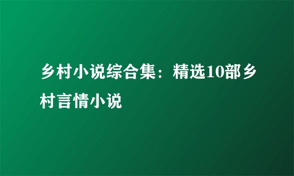 乡村小说综合集：精选10部乡村言情小说