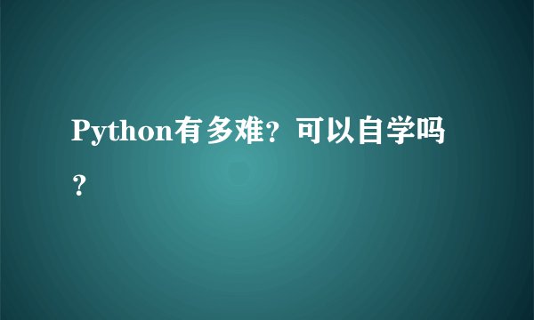 Python有多难？可以自学吗？
