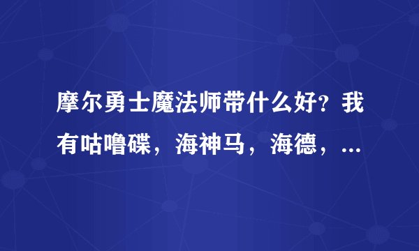 摩尔勇士魔法师带什么好？我有咕噜碟，海神马，海德，哒哒鸟【成长值不好，才90多】，忽悠猫......