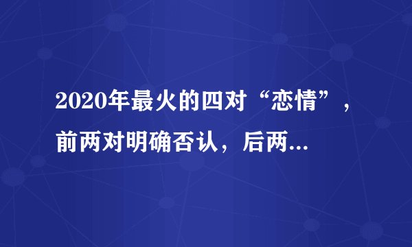 2020年最火的四对“恋情”，前两对明确否认，后两对疑似默认