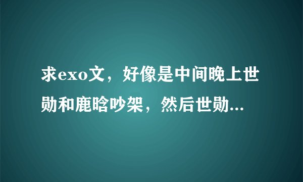 求exo文，好像是中间晚上世勋和鹿晗吵架，然后世勋不信鹿晗走了，正好钟仁在一颗树后面听到了安慰鹿晗。