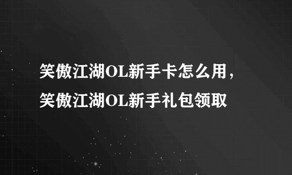 笑傲江湖OL新手卡怎么用，笑傲江湖OL新手礼包领取