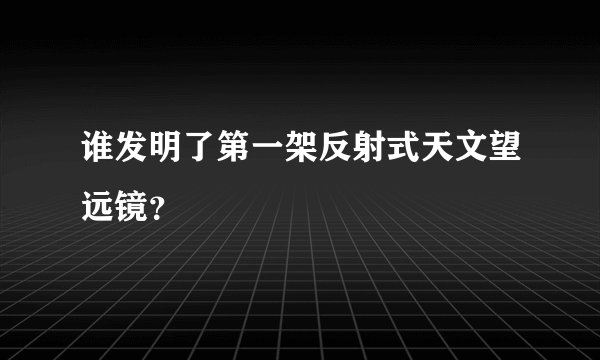 谁发明了第一架反射式天文望远镜？