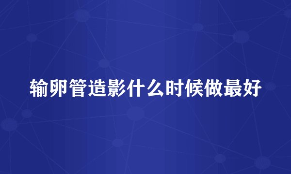 输卵管造影什么时候做最好