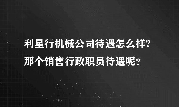 利星行机械公司待遇怎么样?那个销售行政职员待遇呢？