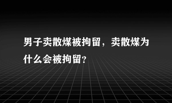 男子卖散煤被拘留，卖散煤为什么会被拘留？