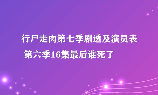 行尸走肉第七季剧透及演员表 第六季16集最后谁死了
