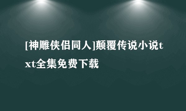[神雕侠侣同人]颠覆传说小说txt全集免费下载