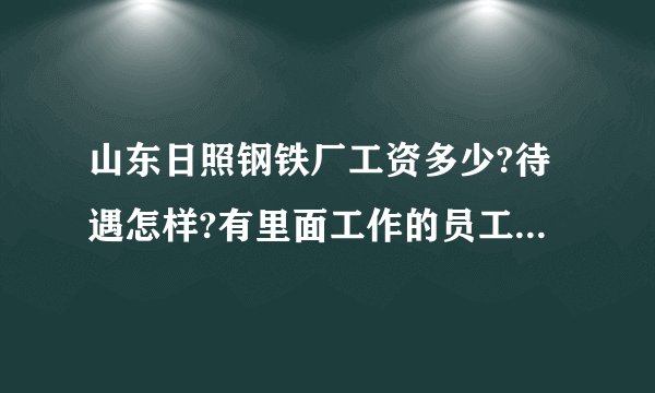 山东日照钢铁厂工资多少?待遇怎样?有里面工作的员工吗?请说说？