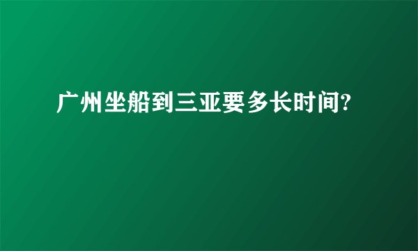 广州坐船到三亚要多长时间?