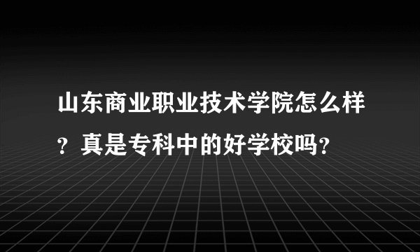 山东商业职业技术学院怎么样？真是专科中的好学校吗？