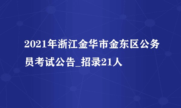 2021年浙江金华市金东区公务员考试公告_招录21人