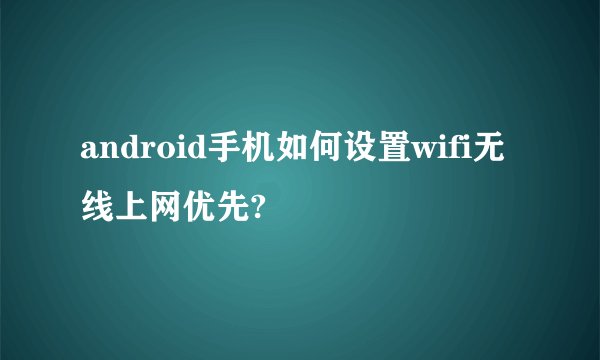 android手机如何设置wifi无线上网优先?