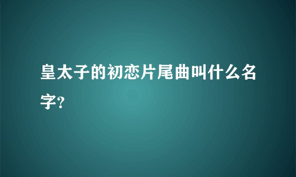 皇太子的初恋片尾曲叫什么名字？