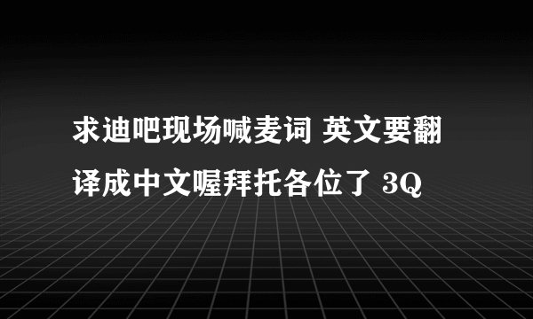 求迪吧现场喊麦词 英文要翻译成中文喔拜托各位了 3Q