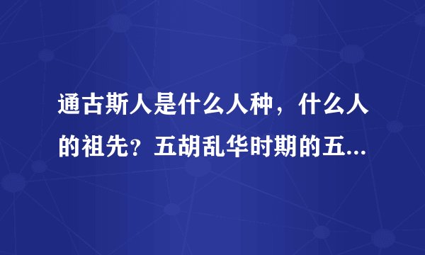 通古斯人是什么人种，什么人的祖先？五胡乱华时期的五胡——匈奴，鲜卑，羯，氐，羌，现在流落何处？