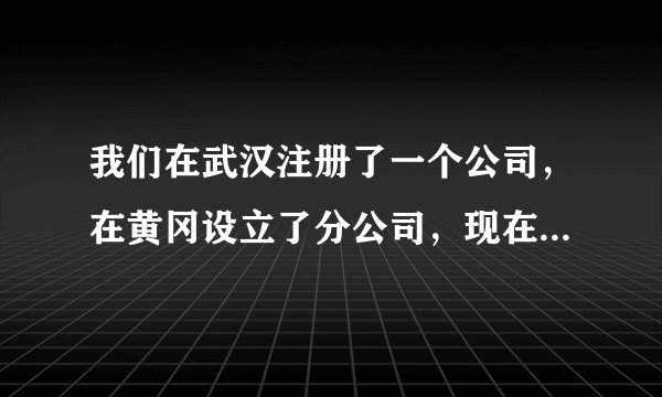 我们在武汉注册了一个公司，在黄冈设立了分公司，现在想注销掉武汉的总公司，黄冈分公司想升为独立公司【
