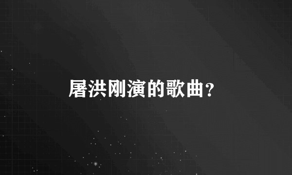 屠洪刚演的歌曲？