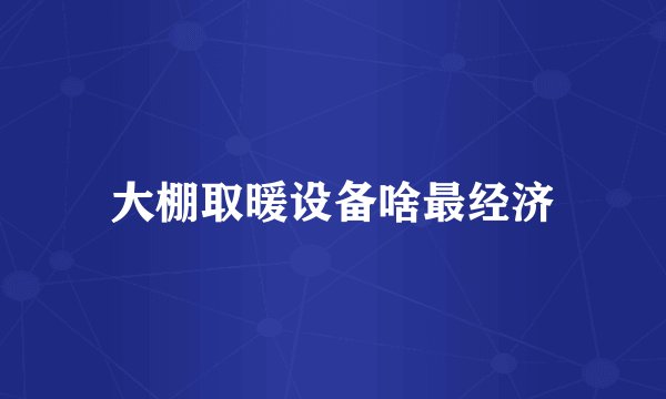 大棚取暖设备啥最经济