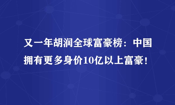 又一年胡润全球富豪榜：中国拥有更多身价10亿以上富豪！