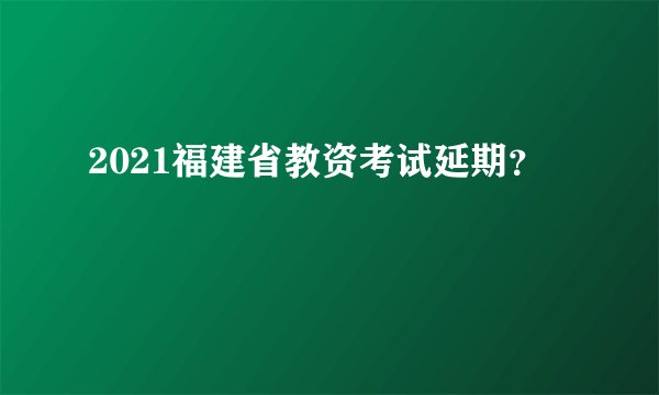 2021福建省教资考试延期？