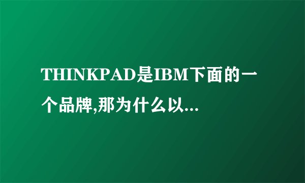 THINKPAD是IBM下面的一个品牌,那为什么以前的电脑上都写IBM,被联想收购后都写THINKPAD?