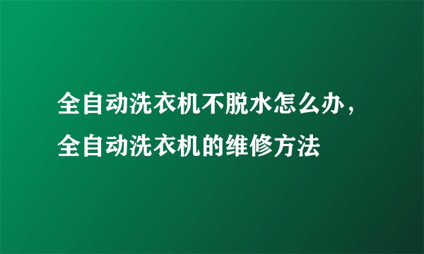 全自动洗衣机不脱水怎么办，全自动洗衣机的维修方法