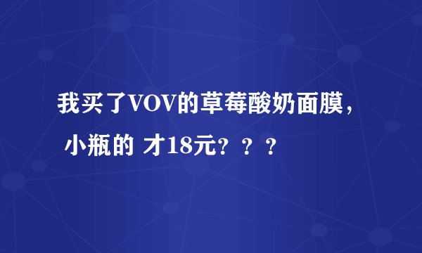 我买了VOV的草莓酸奶面膜， 小瓶的 才18元？？？