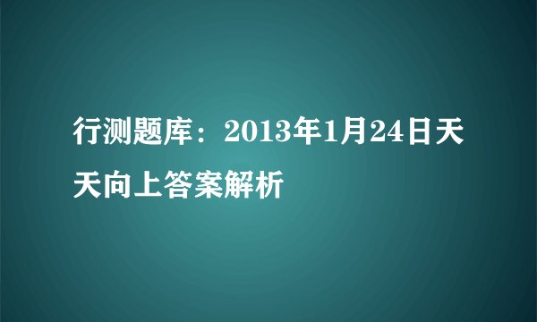 行测题库：2013年1月24日天天向上答案解析