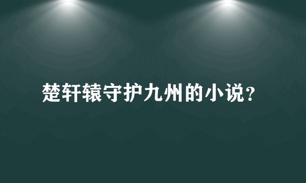 楚轩辕守护九州的小说？