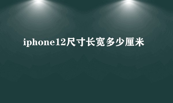 iphone12尺寸长宽多少厘米
