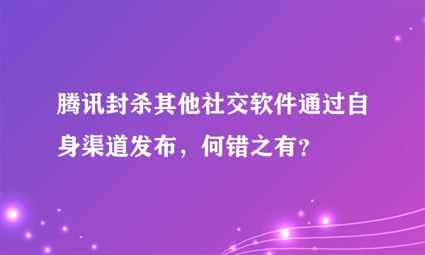 腾讯封杀其他社交软件通过自身渠道发布，何错之有？