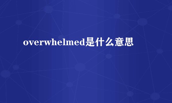 overwhelmed是什么意思